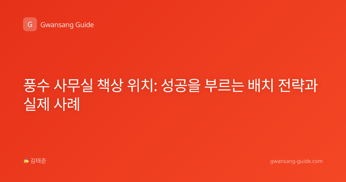 풍수 사무실 책상 위치: 성공을 부르는 배치 전략과 실제 사례