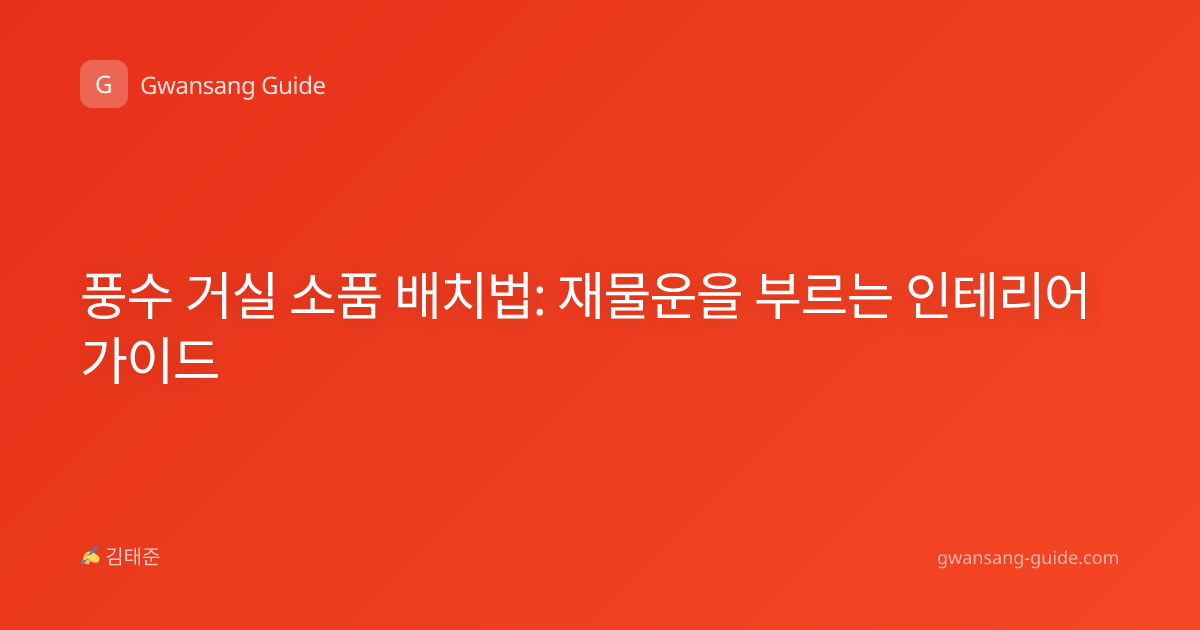 풍수 거실 소품 배치법: 재물운을 부르는 인테리어 가이드
