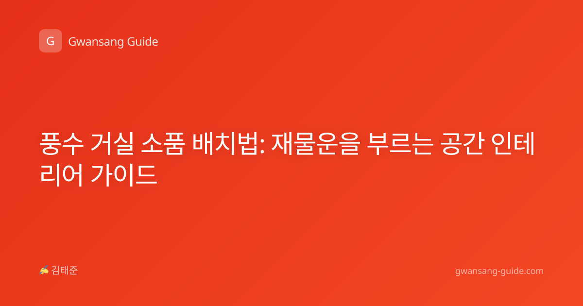 풍수 거실 소품 배치법: 재물운을 부르는 공간 인테리어 가이드