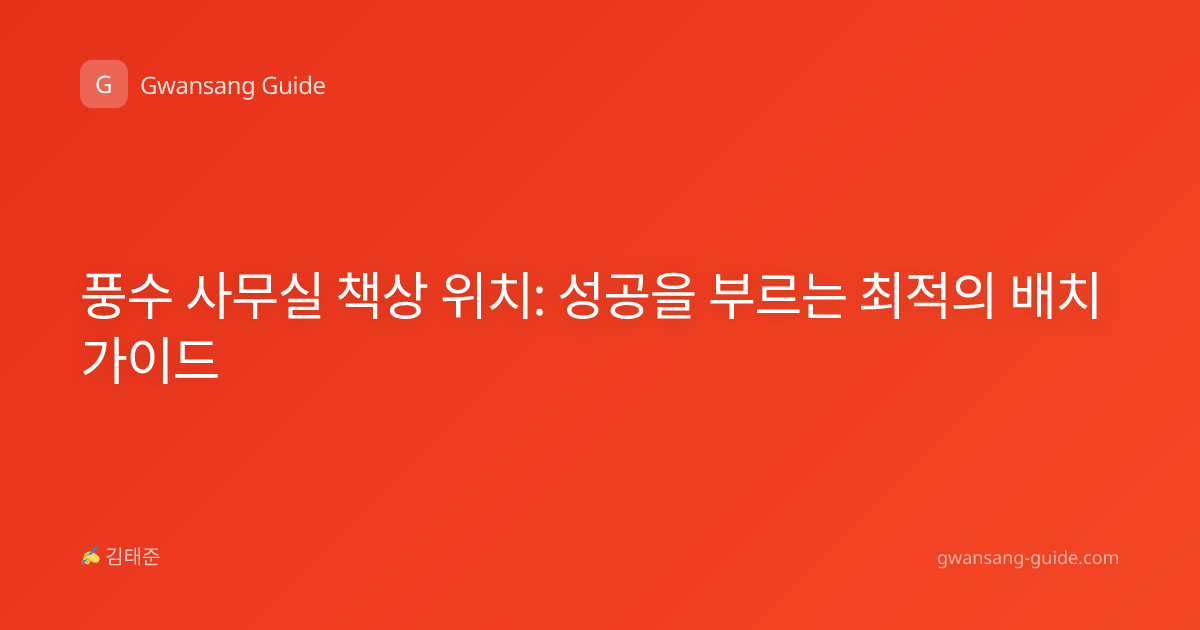 풍수 사무실 책상 위치: 성공을 부르는 최적의 배치 가이드