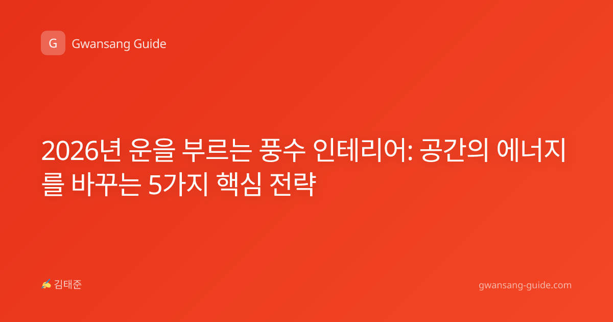 2026년 운을 부르는 풍수 인테리어: 공간의 에너지를 바꾸는 5가지 핵심 전략